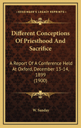 Different Conceptions of Priesthood and Sacrifice: A Report of a Conference Held at Oxford December 13 and 14, 1899