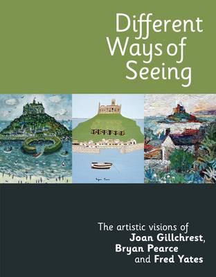 Different Ways of Seeing: The Artistic Visions of Joan Gillchrest, Bryan Pearce and Fred Yates - Axten, Janet, and Martin, John, and Mitchell, Gill