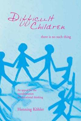 Difficult Children: There Is No Such Thing: An Appeal for the Transformation of Educational Thinking - Khler, Henning, and Bailey, Joseph (Translated by)