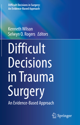 Difficult Decisions in Trauma Surgery: An Evidence-Based Approach - Wilson, Kenneth (Editor), and Rogers, Selwyn O (Editor)