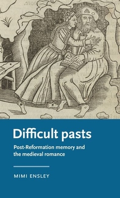 Difficult Pasts: Post-Reformation Memory and the Medieval Romance - Ensley, Mimi