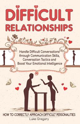 Difficult Relationships: Handle Difficult Conversations through Communication Skills, Conversation Tactics and Boost Your Emotional Intelligence - Gregory, Luke