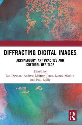 Diffracting Digital Images: Archaeology, Art Practice and Cultural Heritage - Dawson, Ian (Editor), and Meirion Jones, Andrew (Editor), and Minkin, Louisa (Editor)
