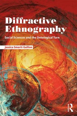 Diffractive Ethnography: Social Sciences and the Ontological Turn - Gullion, Jessica Smartt