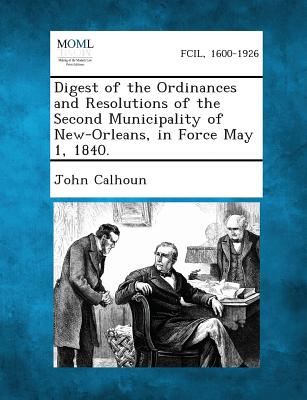 Digest of the Ordinances and Resolutions of the Second Municipality of New-Orleans, in Force May 1, 1840. - Calhoun, John C