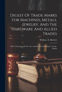 Digest Of Trade Marks For Machines, Metals, Jewelry, And The Hardware And Allied Trades: With A Synopsis Of The Law And Practice Relating To Trade-marks