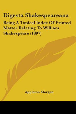 Digesta Shakespeareana: Being A Topical Index Of Printed Matter Relating To William Shakespeare (1897) - Morgan, Appleton