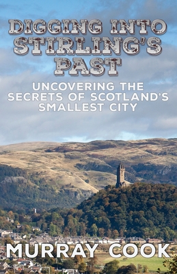 Digging into Stirling's Past: Uncovering the Secrets of Scotland's Smallest City - Cook, Murray