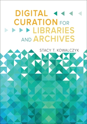 Digital Curation for Libraries and Archives - Kowalczyk, Stacy T.