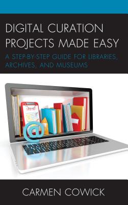 Digital Curation Projects Made Easy: A Step-By-Step Guide for Libraries, Archives, and Museums - Cowick, Carmen