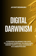 Digital Darwinism: How Future-Ready Leaders Thrive Amid Disruption: A Strategic Blueprint for CXOs to Leverage Emerging Technologies, Mindset Shifts & Agile Leadership in a Disruptive Era