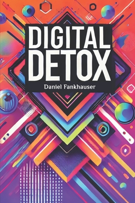 Digital Detox: Mastering the Tech Overload - Fankhauser, Daniel