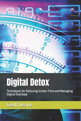 Digital Detox: Techniques for Reducing Screen Time and Managing Digital Overload - Dearie, Geoff