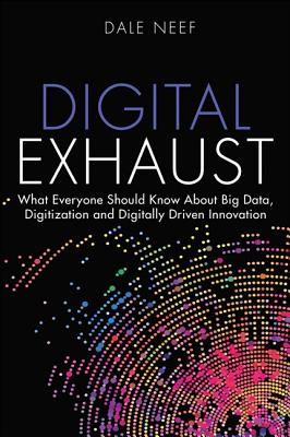 Digital Exhaust: What Everyone Should Know about Big Data, Digitization and Digitally Driven Innovation - Neef, Dale