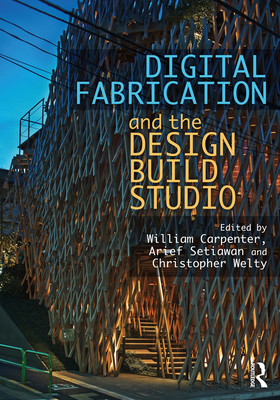 Digital Fabrication and the Design Build Studio - Carpenter, William (Editor), and Setiawan, Arief (Editor), and Welty, Christopher (Editor)