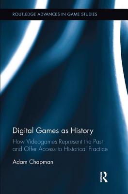 Digital Games as History: How Videogames Represent the Past and Offer Access to Historical Practice - Chapman, Adam