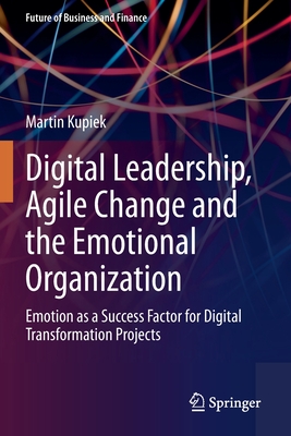 Digital Leadership, Agile Change and the Emotional Organization: Emotion as a Success Factor for Digital Transformation Projects - Kupiek, Martin