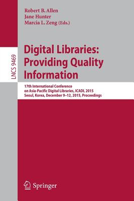 Digital Libraries: Providing Quality Information: 17th International Conference on Asia-Pacific Digital Libraries, Icadl 2015, Seoul, Korea, December 9-12, 2015. Proceedings - Allen, Robert B (Editor), and Hunter, Jane, Professor (Editor), and Zeng, Marcia L (Editor)