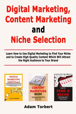 Digital Marketing, Content Marketing and Niche Selection: Learn How to Use Digital Marketing to Find Your Niche and to Create High-Quality Content Which Will Attract the Right Audience to Your Brand - Torbert, Adam