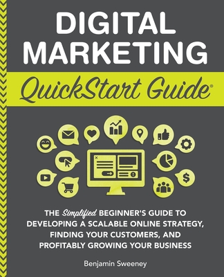 Digital Marketing QuickStart Guide: The Simplified Beginner's Guide to Developing a Scalable Online Strategy, Finding Your Customers, and Profitably Growing Your Business - Sweeney, Benjamin