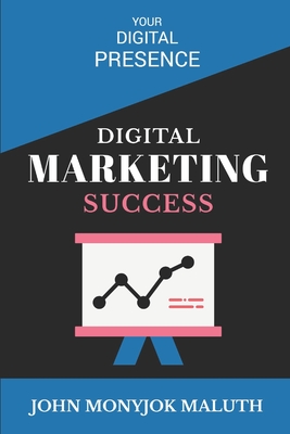 Digital Marketing Success: Your Digital Presence - Maluth, John Monyjok