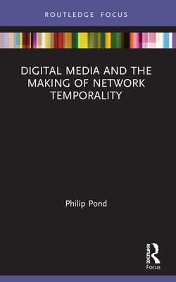 Digital Media and the Making of Network Temporality - Pond, Philip