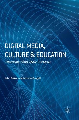 Digital Media, Culture and Education: Theorising Third Space Literacies - Potter, John, Dr., and McDougall, Julian, Professor