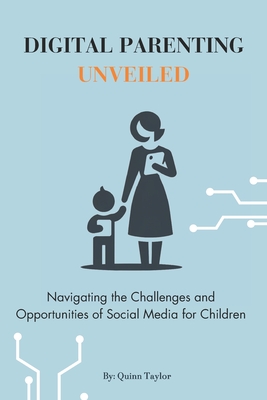 Digital Parenting Unveiled: Navigating the Challenges and Opportunities of Social Media for Children - Taylor, Quinn