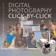 Digital Photography Click by Click: The Step-By-Step Guide to Creating Perfect Digital Photographs