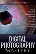 Digital Photography Mastery: 9 Tips to Master Technical Aspects Including ISO, Exposure, Metering, and Shutter Speed