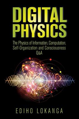 Digital Physics: The Physics of Information, Computation, Self-Organization and Consciousness Q&A - Lokanga, Ediho Kengete Ta Koi