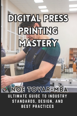 Digital Press Printing Mastery: Ultimate Guide to Industry Standards, Design, and Best Practices - Tovar Mba, Noe