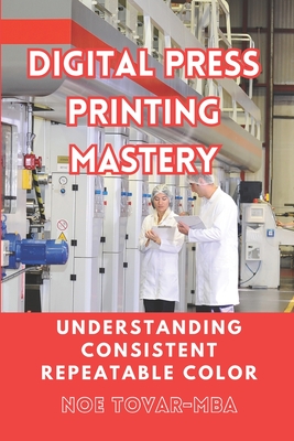 Digital Press Printing Mastery: Understanding Consistent Repetable Color - Tovar Mba, Noe