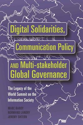 Digital Solidarities, Communication Policy and Multi-Stakeholder Global Governance: The Legacy of the World Summit on the Information Society - Raboy, Marc, and Landry, Normand, and Shtern, Jeremy