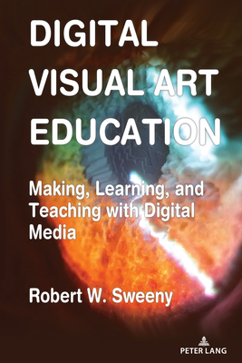 Digital Visual Art Education: Making, Learning, and Teaching with Digital Media - Sweeny, Robert