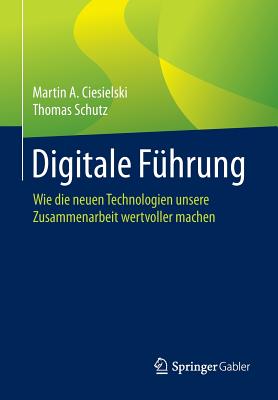 Digitale Fuhrung: Wie Die Neuen Technologien Unsere Zusammenarbeit Wertvoller Machen - Ciesielski, Martin A, and Schutz, Thomas