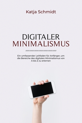 Digitaler Minimalismus: Ein umfassender Leitfaden fr Anfnger, um die Bereiche des digitalen Minimalismus von A bis Z zu erlernen - Schmidt, Katja