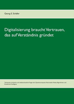 Digitalisierung braucht Vertrauen, das auf Verst?ndnis gr?ndet: Technische, juristische und weltanschauliche Fragen der Quantencomputer, Neuronalen Netze, Algorithmen und K?nstlichen Intelligenz - Sch?fer, Georg E