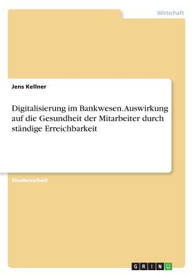 Digitalisierung Im Bankwesen. Auswirkung Auf Die Gesundheit Der Mitarbeiter Durch Standige Erreichbarkeit - Kellner, Jens