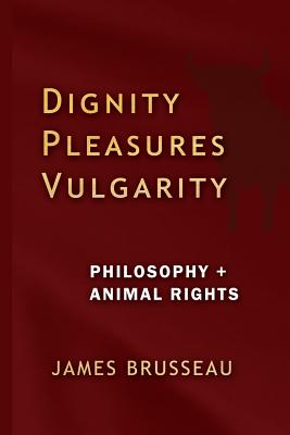 Dignity, Pleasures, Vulgarity: Philosophy + Animal Rights - Brusseau, James