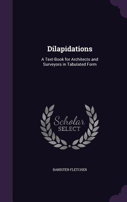Dilapidations: A Text-Book for Architects and Surveyors in Tabulated Form - Fletcher, Banister, Sir