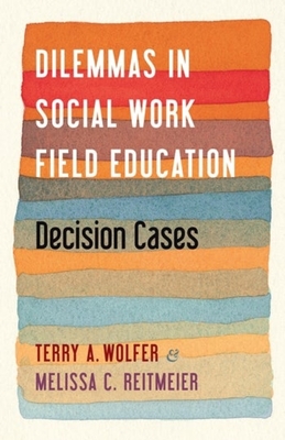 Dilemmas in Social Work Field Education: Decision Cases - Wolfer, Terry, and Reitmeier, Melissa, Professor
