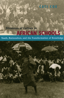 Dilemmas of Culture in African Schools: Youth, Nationalism, and the Transformation of Knowledge - Coe, Cati