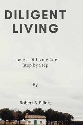 Diligent Living: The Art of Living Life Step by Step - Elliott, Robert S