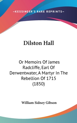 Dilston Hall: Or Memoirs Of James Radcliffe, Earl Of Derwentwater, A Martyr In The Rebellion Of 1715 (1850) - Gibson, William Sidney