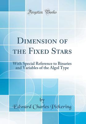 Dimension of the Fixed Stars: With Special Reference to Binaries and Variables of the ALGOL Type (Classic Reprint) - Pickering, Edward Charles