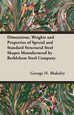 Dimensions, Weights and Properties of Special and Standard Structural Steel Shapes Manufactured by Bethlehem Steel Company - Blakeley, George H