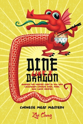 Dine Like a Dragon: Chinese Meat Mastery: Awaken the Master Chef in you with Legendary Chinese Beef, Pork, and Lamb Recipes - Cheng, Ziyi