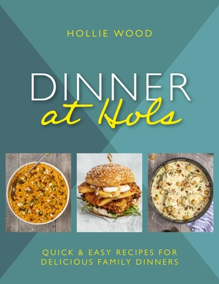Dinner At Hol's: Quick and easy recipes for delicious family dinners - Wood, Hollie