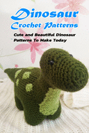 Dinosaur Crochet Patterns: Cute and Beautiful Dinosaur Patterns To Make Today: Crochet for Beginner, Gift Ideas for Friends